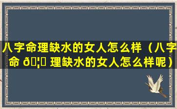 八字命理缺水的女人怎么样（八字命 🦄 理缺水的女人怎么样呢）